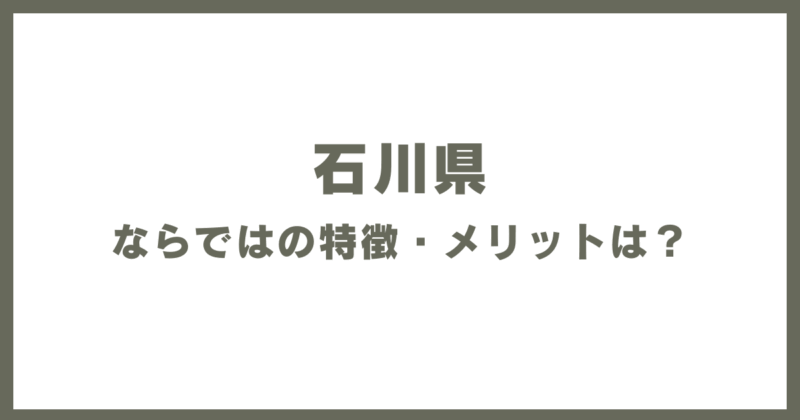 石川県ならではの特徴・メリットは?