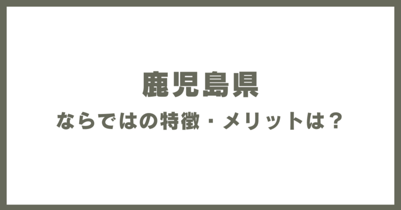 鹿児島県ならではの特徴・メリットは?