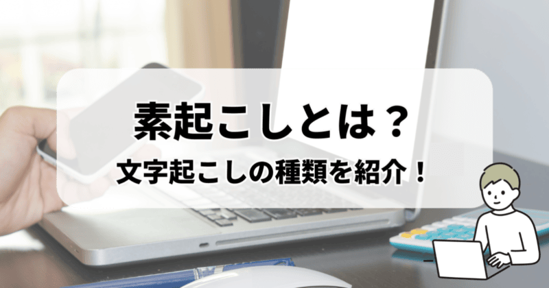 【素起こしとは？】文字起こしの種類を紹介！