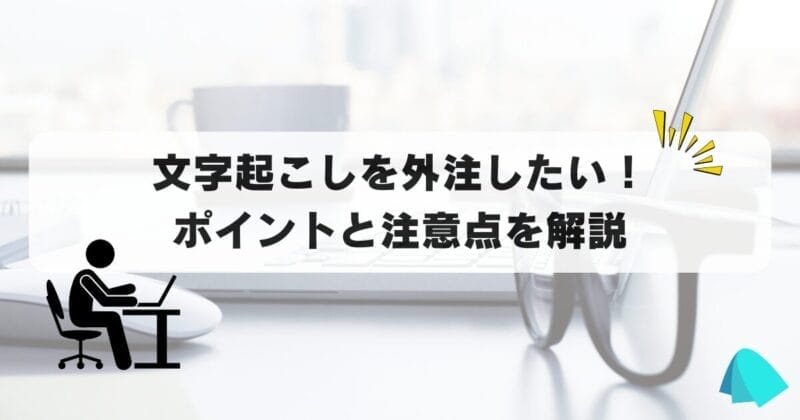 文字起こしを外注したい！ポイントと注意点を解説！